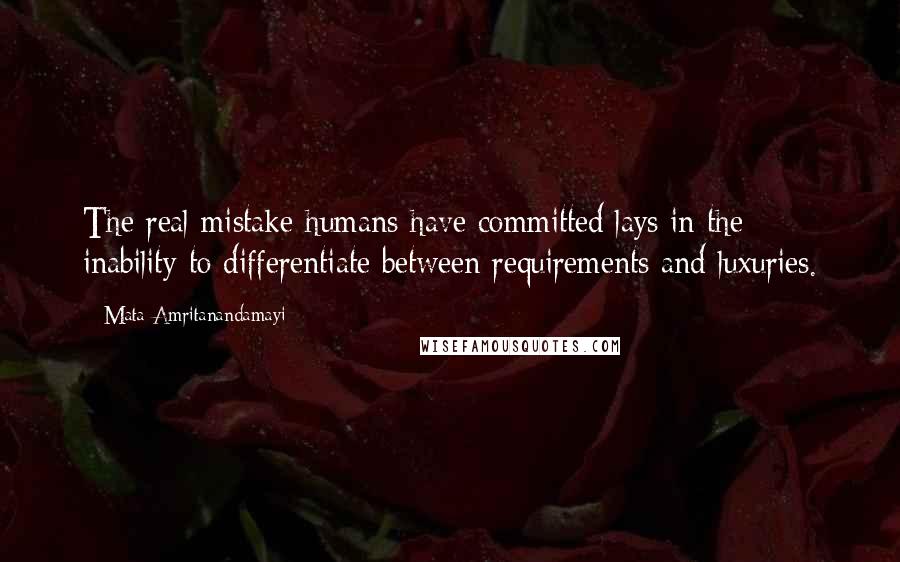 Mata Amritanandamayi Quotes: The real mistake humans have committed lays in the inability to differentiate between requirements and luxuries.