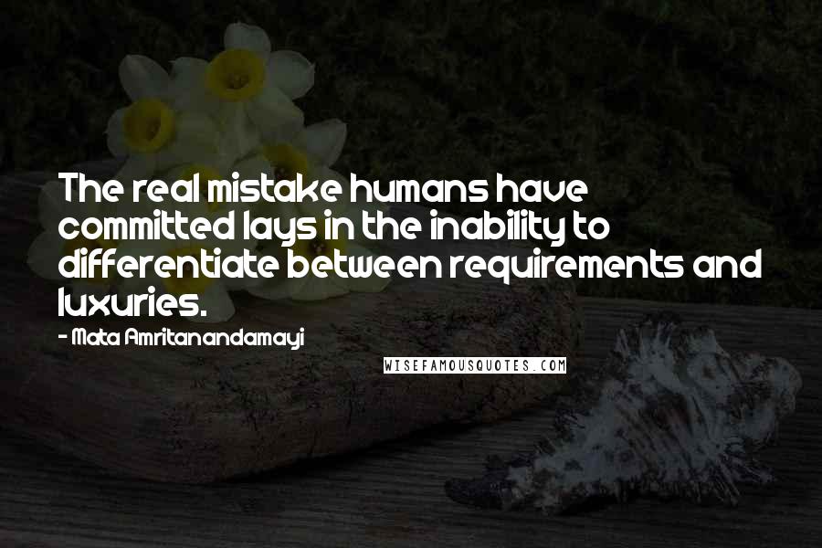 Mata Amritanandamayi Quotes: The real mistake humans have committed lays in the inability to differentiate between requirements and luxuries.