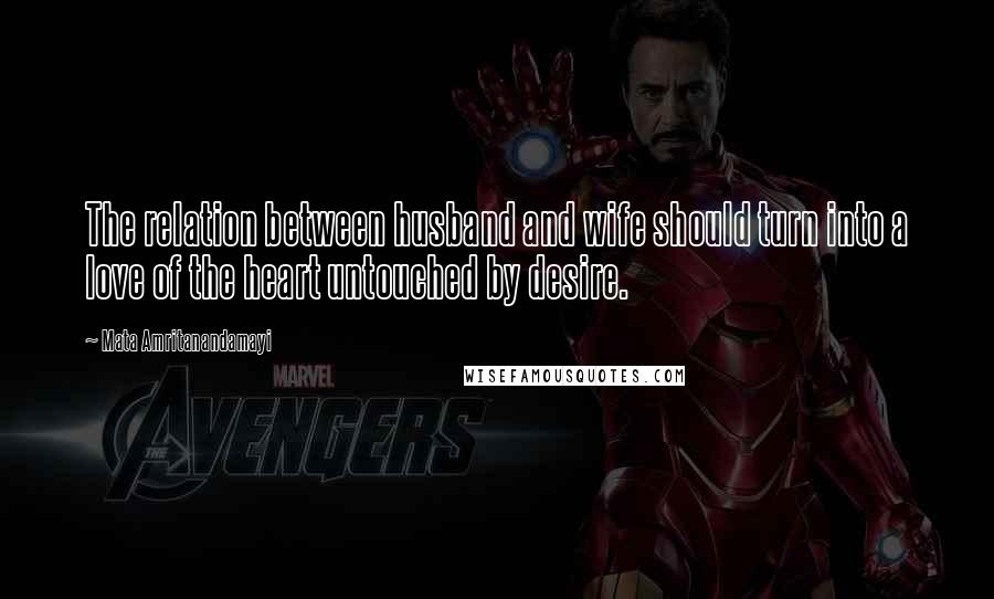 Mata Amritanandamayi Quotes: The relation between husband and wife should turn into a love of the heart untouched by desire.
