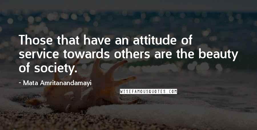 Mata Amritanandamayi Quotes: Those that have an attitude of service towards others are the beauty of society.