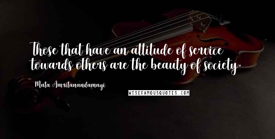 Mata Amritanandamayi Quotes: Those that have an attitude of service towards others are the beauty of society.