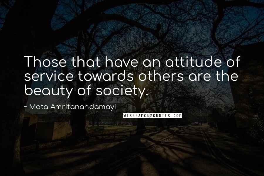 Mata Amritanandamayi Quotes: Those that have an attitude of service towards others are the beauty of society.