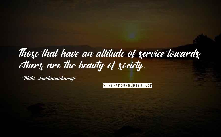 Mata Amritanandamayi Quotes: Those that have an attitude of service towards others are the beauty of society.