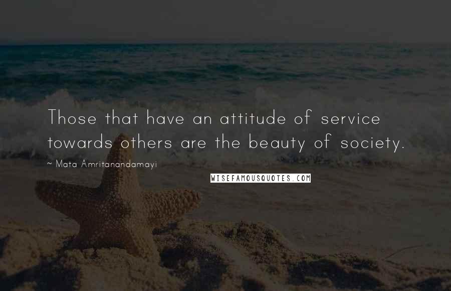 Mata Amritanandamayi Quotes: Those that have an attitude of service towards others are the beauty of society.