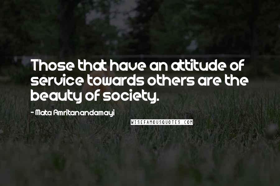 Mata Amritanandamayi Quotes: Those that have an attitude of service towards others are the beauty of society.