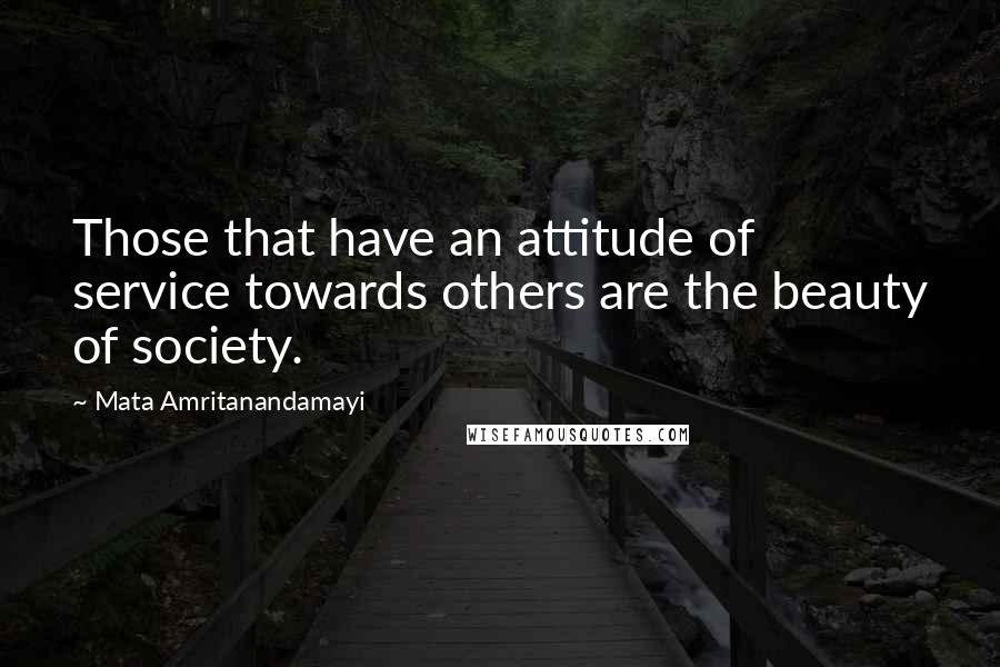 Mata Amritanandamayi Quotes: Those that have an attitude of service towards others are the beauty of society.