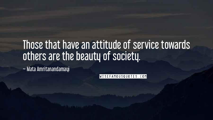 Mata Amritanandamayi Quotes: Those that have an attitude of service towards others are the beauty of society.