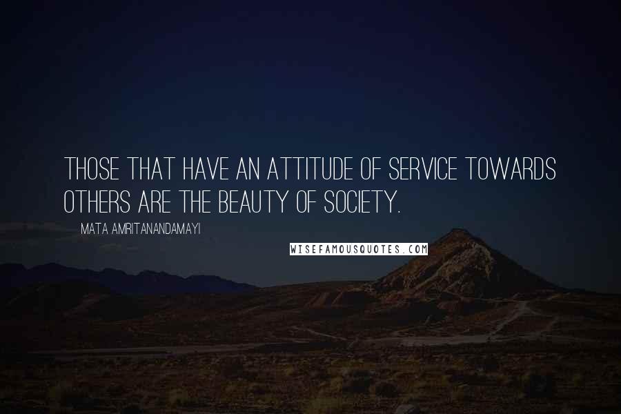 Mata Amritanandamayi Quotes: Those that have an attitude of service towards others are the beauty of society.