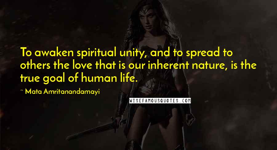 Mata Amritanandamayi Quotes: To awaken spiritual unity, and to spread to others the love that is our inherent nature, is the true goal of human life.