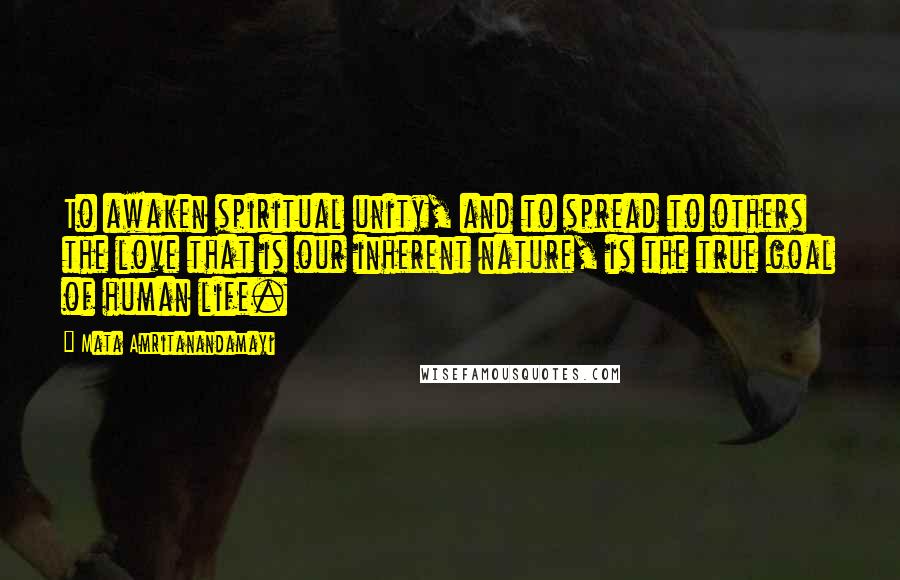 Mata Amritanandamayi Quotes: To awaken spiritual unity, and to spread to others the love that is our inherent nature, is the true goal of human life.