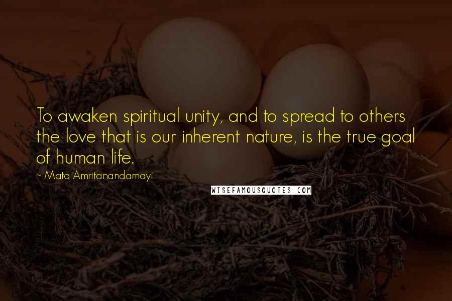Mata Amritanandamayi Quotes: To awaken spiritual unity, and to spread to others the love that is our inherent nature, is the true goal of human life.