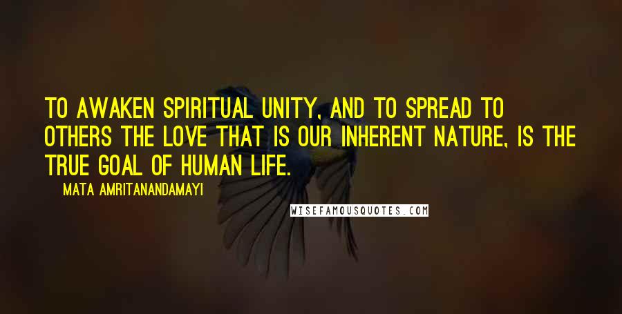 Mata Amritanandamayi Quotes: To awaken spiritual unity, and to spread to others the love that is our inherent nature, is the true goal of human life.