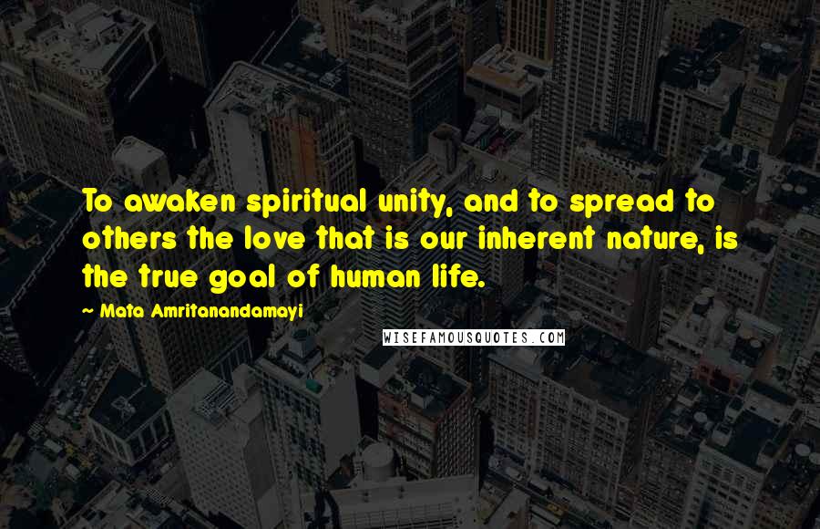 Mata Amritanandamayi Quotes: To awaken spiritual unity, and to spread to others the love that is our inherent nature, is the true goal of human life.