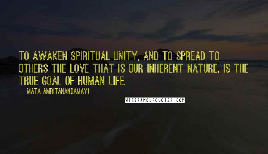 Mata Amritanandamayi Quotes: To awaken spiritual unity, and to spread to others the love that is our inherent nature, is the true goal of human life.