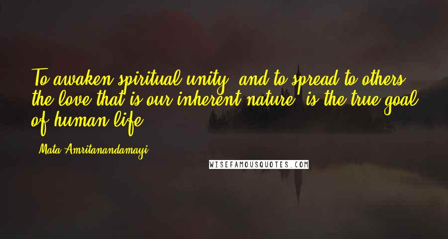 Mata Amritanandamayi Quotes: To awaken spiritual unity, and to spread to others the love that is our inherent nature, is the true goal of human life.