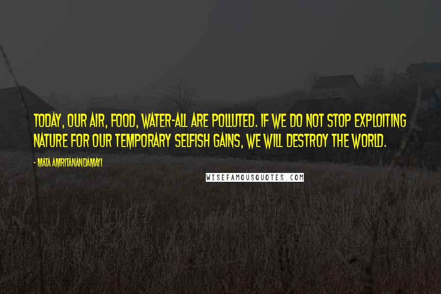 Mata Amritanandamayi Quotes: Today, our air, food, water-all are polluted. If we do not stop exploiting nature for our temporary selfish gains, we will destroy the world.