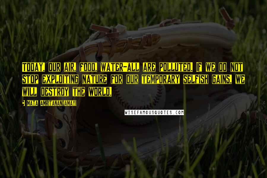 Mata Amritanandamayi Quotes: Today, our air, food, water-all are polluted. If we do not stop exploiting nature for our temporary selfish gains, we will destroy the world.
