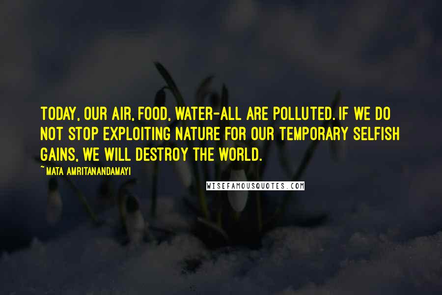 Mata Amritanandamayi Quotes: Today, our air, food, water-all are polluted. If we do not stop exploiting nature for our temporary selfish gains, we will destroy the world.