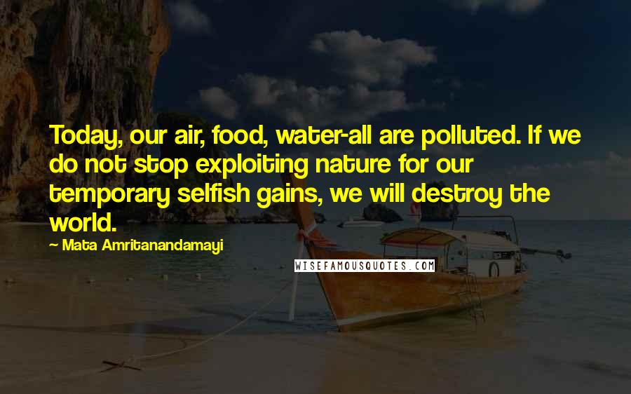 Mata Amritanandamayi Quotes: Today, our air, food, water-all are polluted. If we do not stop exploiting nature for our temporary selfish gains, we will destroy the world.