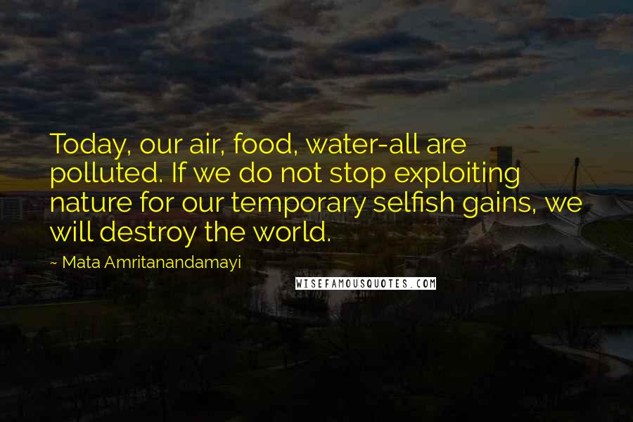 Mata Amritanandamayi Quotes: Today, our air, food, water-all are polluted. If we do not stop exploiting nature for our temporary selfish gains, we will destroy the world.