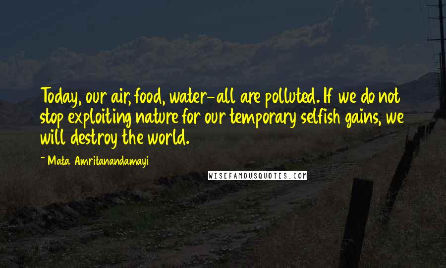 Mata Amritanandamayi Quotes: Today, our air, food, water-all are polluted. If we do not stop exploiting nature for our temporary selfish gains, we will destroy the world.