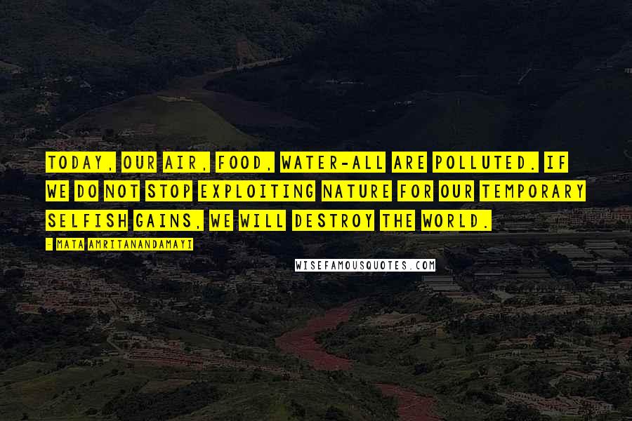 Mata Amritanandamayi Quotes: Today, our air, food, water-all are polluted. If we do not stop exploiting nature for our temporary selfish gains, we will destroy the world.