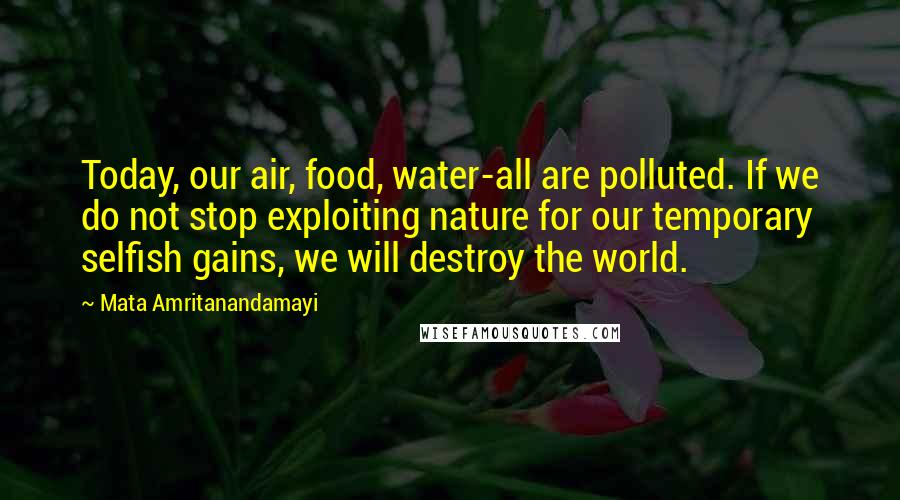 Mata Amritanandamayi Quotes: Today, our air, food, water-all are polluted. If we do not stop exploiting nature for our temporary selfish gains, we will destroy the world.