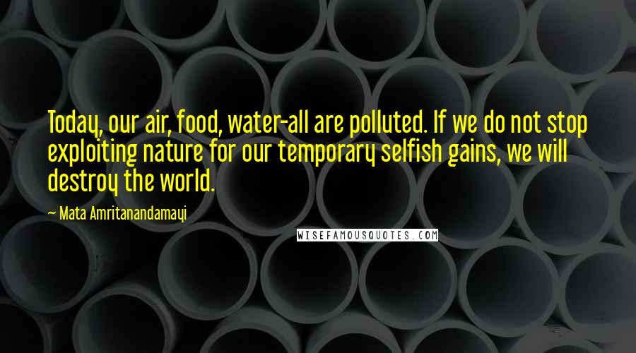 Mata Amritanandamayi Quotes: Today, our air, food, water-all are polluted. If we do not stop exploiting nature for our temporary selfish gains, we will destroy the world.