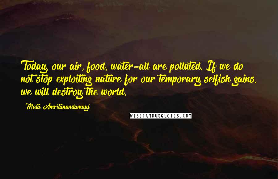 Mata Amritanandamayi Quotes: Today, our air, food, water-all are polluted. If we do not stop exploiting nature for our temporary selfish gains, we will destroy the world.