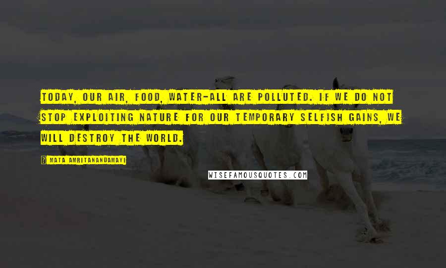 Mata Amritanandamayi Quotes: Today, our air, food, water-all are polluted. If we do not stop exploiting nature for our temporary selfish gains, we will destroy the world.