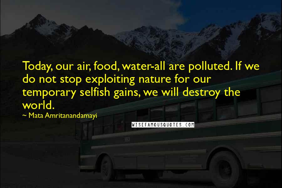 Mata Amritanandamayi Quotes: Today, our air, food, water-all are polluted. If we do not stop exploiting nature for our temporary selfish gains, we will destroy the world.