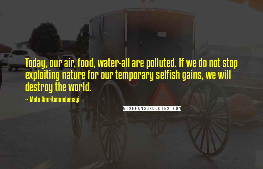 Mata Amritanandamayi Quotes: Today, our air, food, water-all are polluted. If we do not stop exploiting nature for our temporary selfish gains, we will destroy the world.