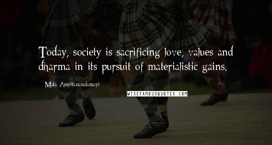 Mata Amritanandamayi Quotes: Today, society is sacrificing love, values and dharma in its pursuit of materialistic gains.