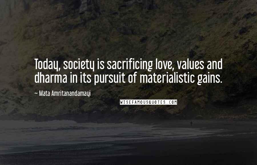 Mata Amritanandamayi Quotes: Today, society is sacrificing love, values and dharma in its pursuit of materialistic gains.