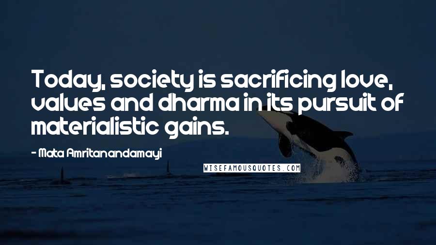 Mata Amritanandamayi Quotes: Today, society is sacrificing love, values and dharma in its pursuit of materialistic gains.