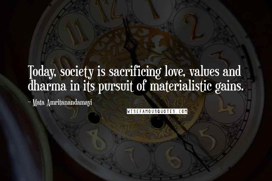 Mata Amritanandamayi Quotes: Today, society is sacrificing love, values and dharma in its pursuit of materialistic gains.