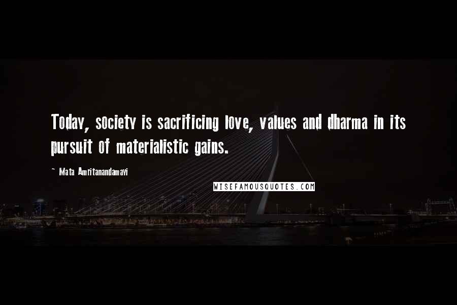 Mata Amritanandamayi Quotes: Today, society is sacrificing love, values and dharma in its pursuit of materialistic gains.