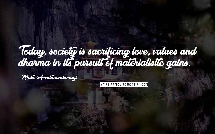 Mata Amritanandamayi Quotes: Today, society is sacrificing love, values and dharma in its pursuit of materialistic gains.