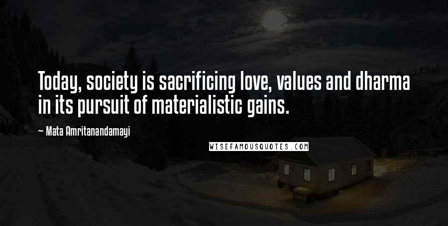 Mata Amritanandamayi Quotes: Today, society is sacrificing love, values and dharma in its pursuit of materialistic gains.