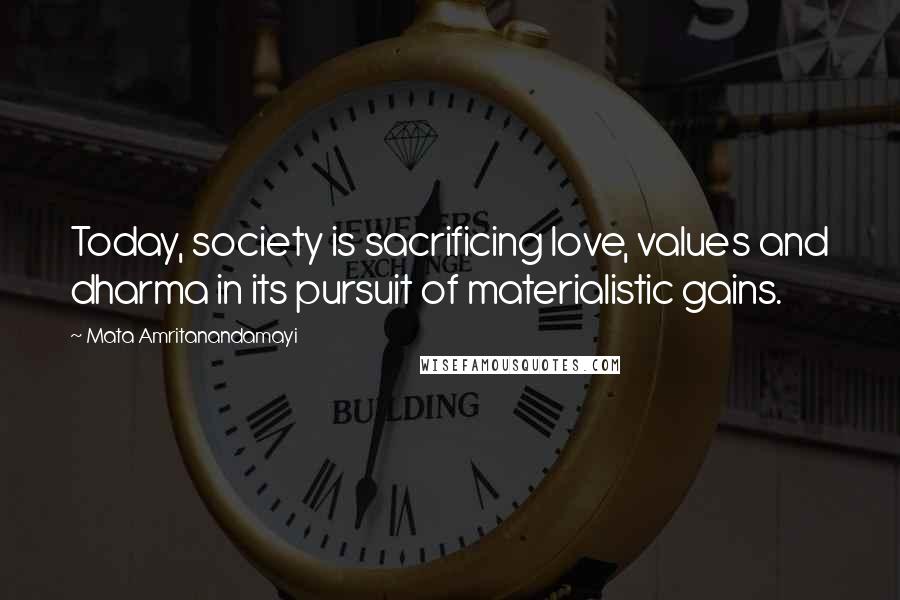 Mata Amritanandamayi Quotes: Today, society is sacrificing love, values and dharma in its pursuit of materialistic gains.