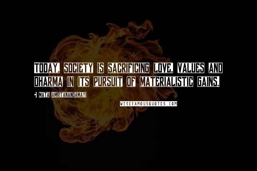 Mata Amritanandamayi Quotes: Today, society is sacrificing love, values and dharma in its pursuit of materialistic gains.