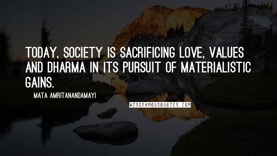 Mata Amritanandamayi Quotes: Today, society is sacrificing love, values and dharma in its pursuit of materialistic gains.