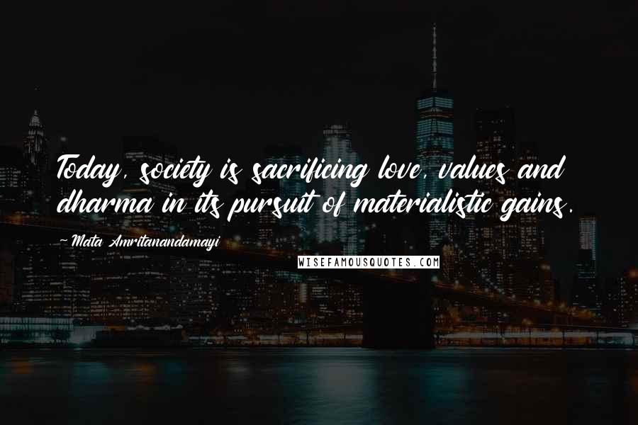 Mata Amritanandamayi Quotes: Today, society is sacrificing love, values and dharma in its pursuit of materialistic gains.