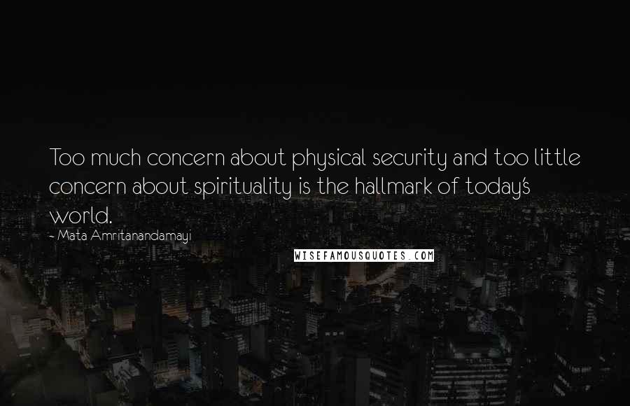 Mata Amritanandamayi Quotes: Too much concern about physical security and too little concern about spirituality is the hallmark of today's world.