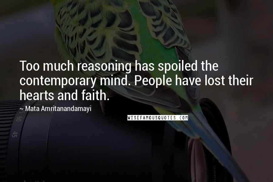 Mata Amritanandamayi Quotes: Too much reasoning has spoiled the contemporary mind. People have lost their hearts and faith.