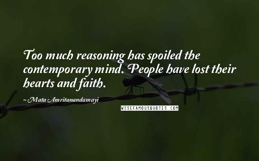 Mata Amritanandamayi Quotes: Too much reasoning has spoiled the contemporary mind. People have lost their hearts and faith.