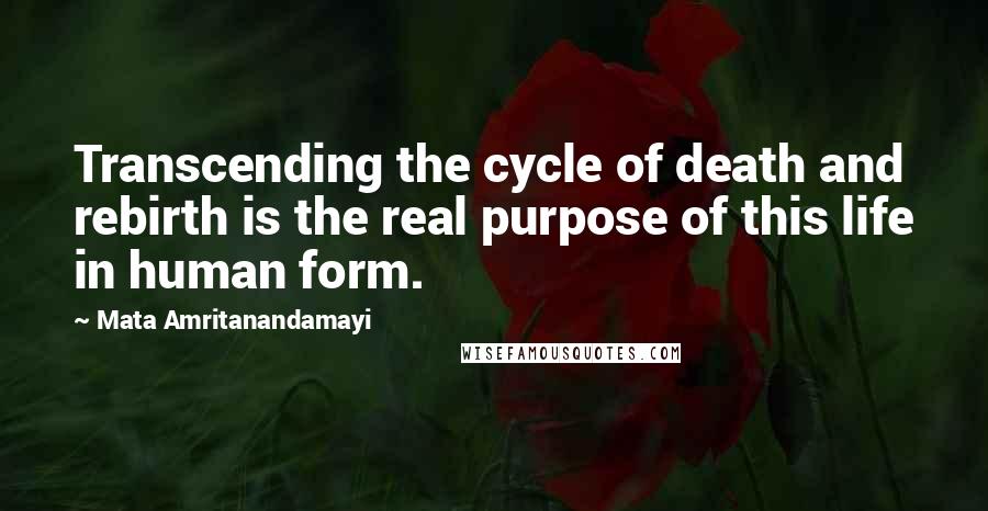 Mata Amritanandamayi Quotes: Transcending the cycle of death and rebirth is the real purpose of this life in human form.