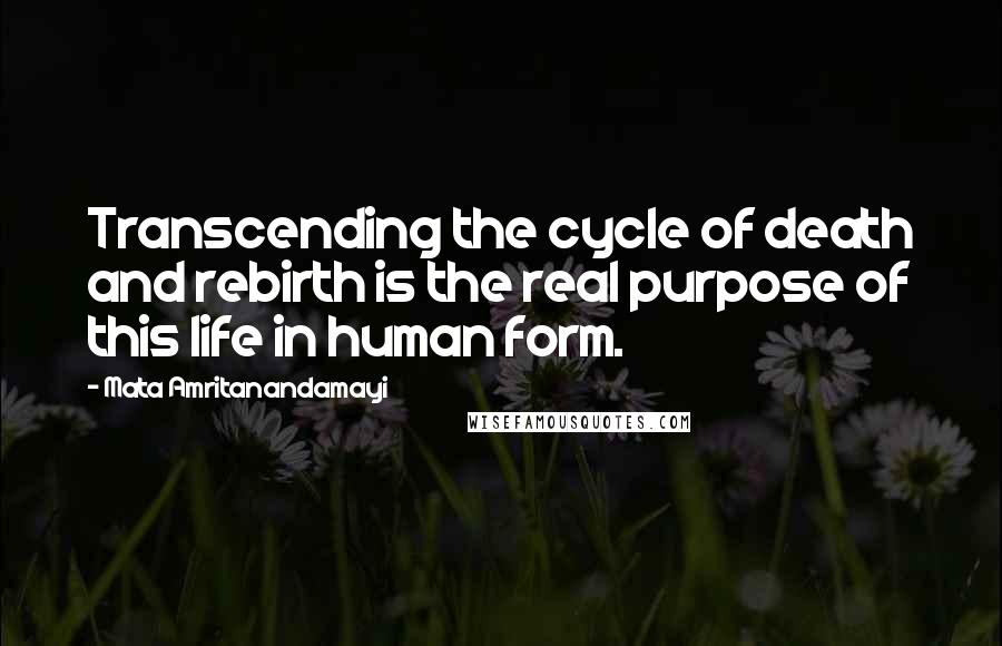 Mata Amritanandamayi Quotes: Transcending the cycle of death and rebirth is the real purpose of this life in human form.