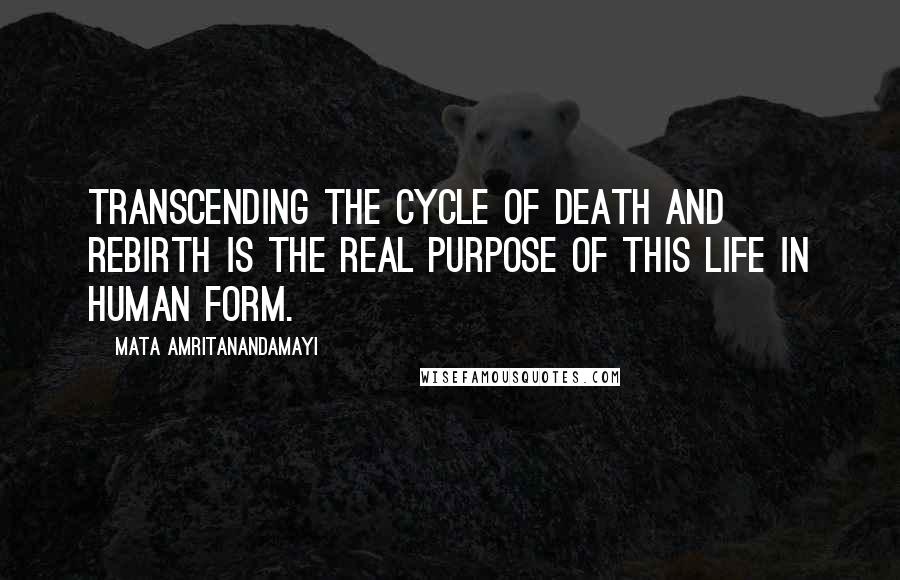 Mata Amritanandamayi Quotes: Transcending the cycle of death and rebirth is the real purpose of this life in human form.