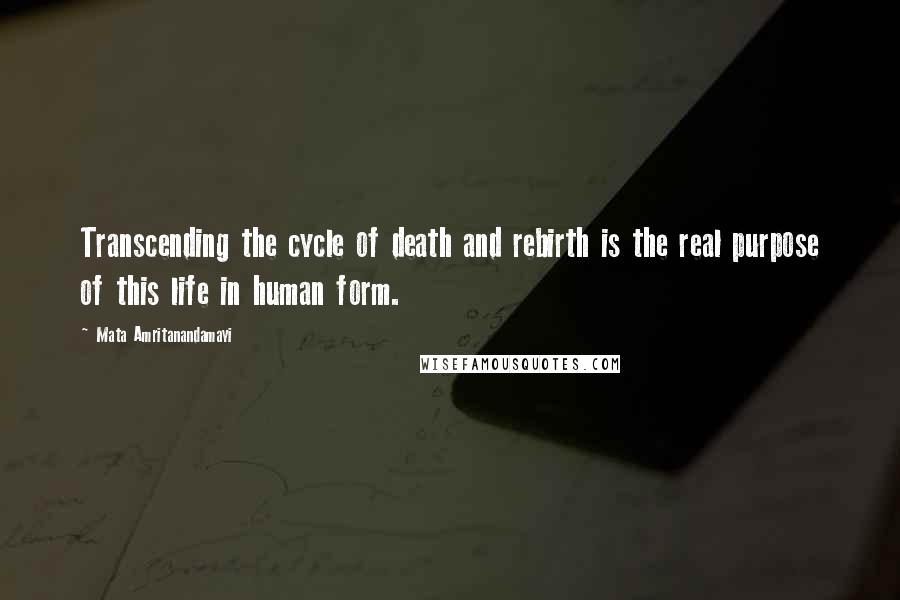 Mata Amritanandamayi Quotes: Transcending the cycle of death and rebirth is the real purpose of this life in human form.